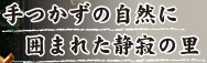 手つかずの自然に囲まれた静寂の里